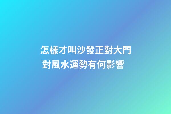 怎樣才叫沙發正對大門 對風水運勢有何影響
